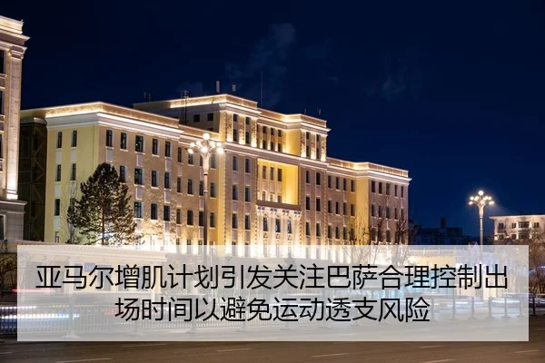 亚马尔增肌计划引发关注巴萨合理控制出场时间以避免运动透支风险