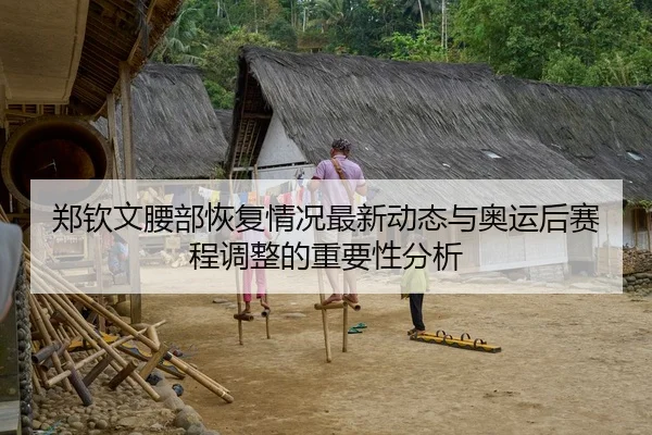 郑钦文腰部恢复情况最新动态与奥运后赛程调整的重要性分析