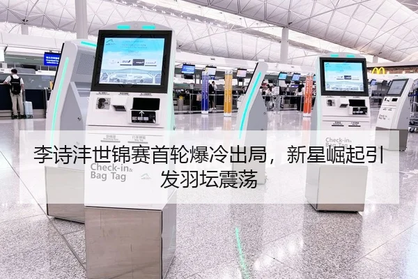 李诗沣世锦赛首轮爆冷出局，新星崛起引发羽坛震荡