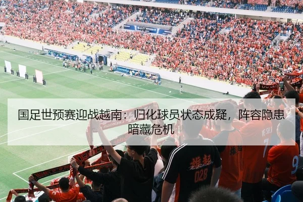 国足世预赛迎战越南：归化球员状态成疑，阵容隐患暗藏危机