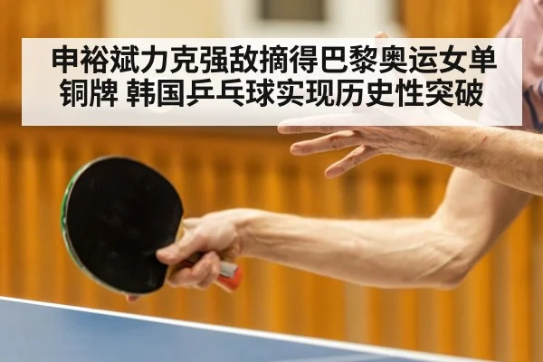 申裕斌力克强敌摘得巴黎奥运女单铜牌 韩国乒乓球实现历史性突破