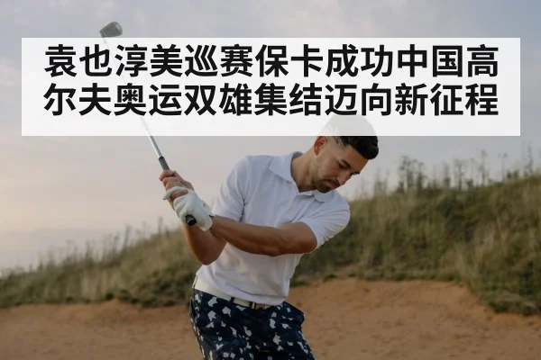 袁也淳美巡赛保卡成功中国高尔夫奥运双雄集结迈向新征程